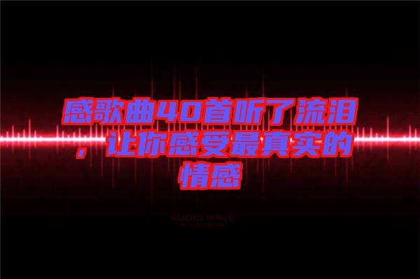 感歌曲40首聽了流淚，讓你感受最真實的情感