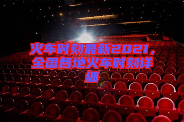 火車時刻最新2021，全國各地火車時刻詳細(xì)