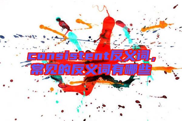 consistent反義詞，常見的反義詞有哪些