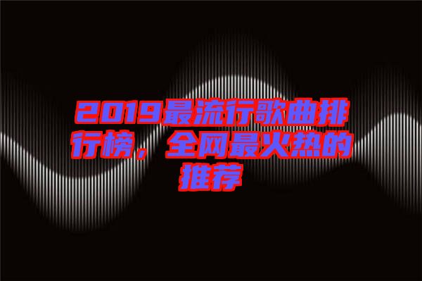 2019最流行歌曲排行榜，全網(wǎng)最火熱的推薦