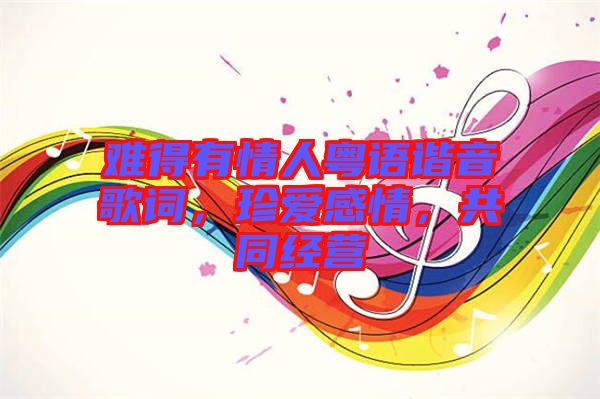 難得有情人粵語(yǔ)諧音歌詞，珍愛(ài)感情，共同經(jīng)營(yíng)