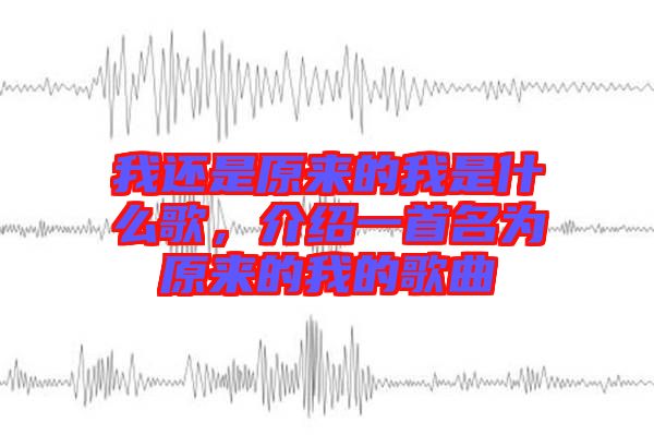 我還是原來的我是什么歌，介紹一首名為原來的我的歌曲