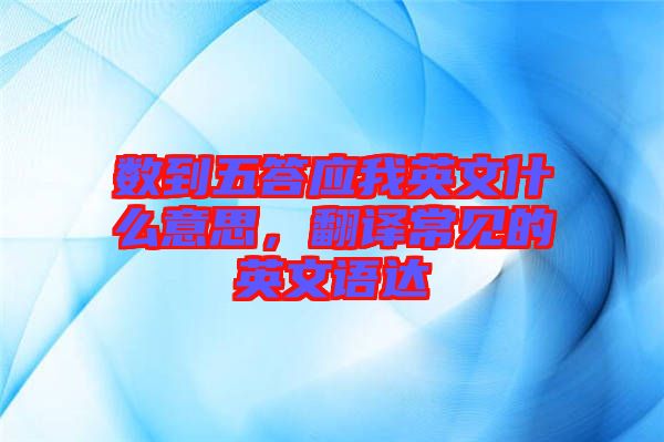 數(shù)到五答應(yīng)我英文什么意思，翻譯常見的英文語達(dá)