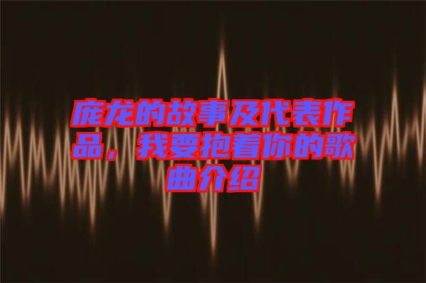 龐龍的故事及代表作品，我要抱著你的歌曲介紹