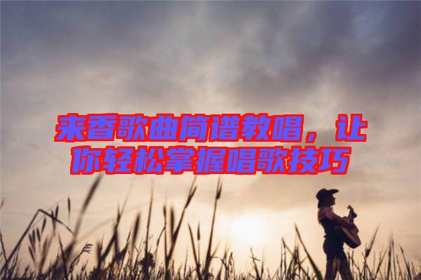 來(lái)香歌曲簡(jiǎn)譜教唱，讓你輕松掌握唱歌技巧