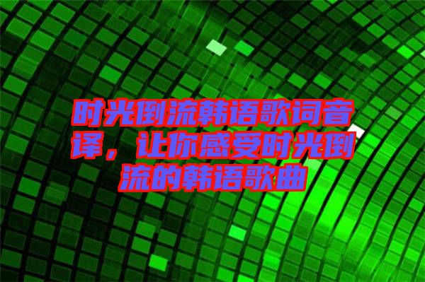 時(shí)光倒流韓語(yǔ)歌詞音譯，讓你感受時(shí)光倒流的韓語(yǔ)歌曲