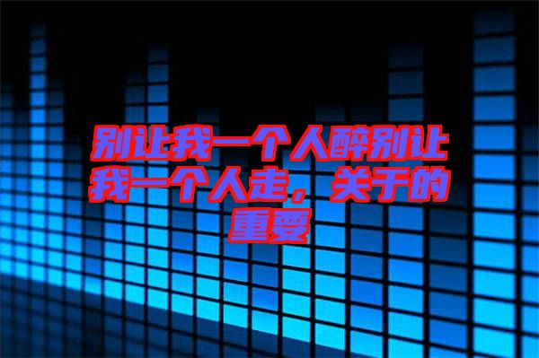 別讓我一個(gè)人醉別讓我一個(gè)人走，關(guān)于的重要