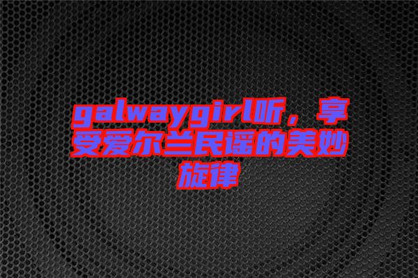 galwaygirl聽(tīng)，享受愛(ài)爾蘭民謠的美妙旋律