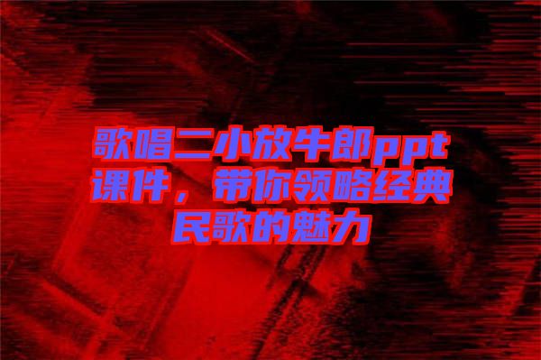 歌唱二小放牛郎ppt課件，帶你領(lǐng)略經(jīng)典民歌的魅力