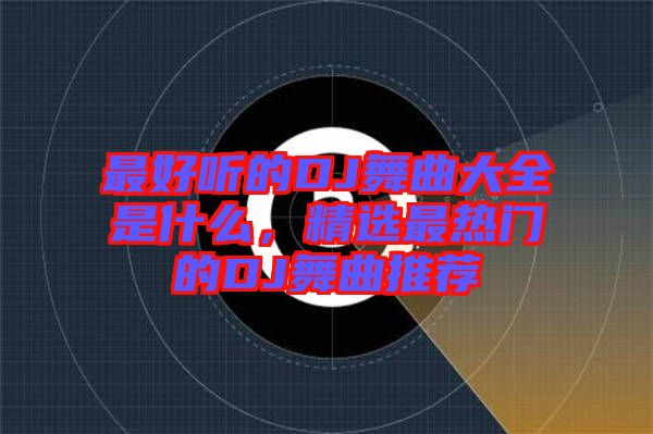 最好聽的DJ舞曲大全是什么，精選最熱門的DJ舞曲推薦