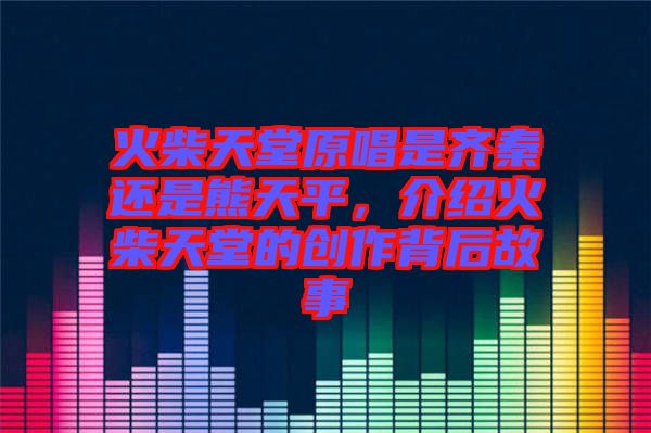 火柴天堂原唱是齊秦還是熊天平，介紹火柴天堂的創(chuàng)作背后故事