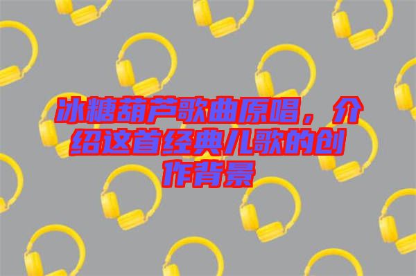 冰糖葫蘆歌曲原唱，介紹這首經(jīng)典兒歌的創(chuàng)作背景