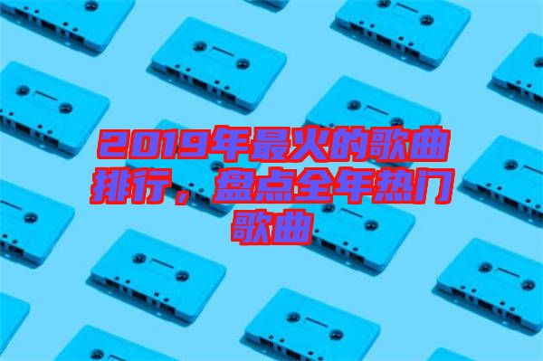 2019年最火的歌曲排行，盤點全年熱門歌曲