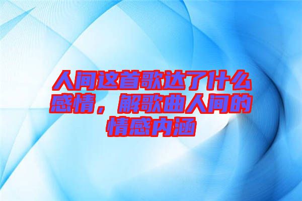 人間這首歌達(dá)了什么感情，解歌曲人間的情感內(nèi)涵