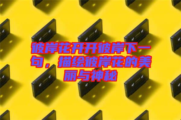 彼岸花開開彼岸下一句，描繪彼岸花的美麗與神秘