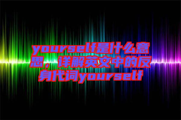 yourself是什么意思，詳解英文中的反身代詞yourself