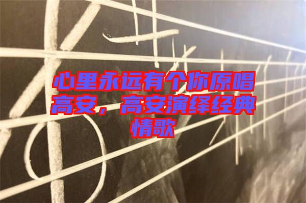 心里永遠(yuǎn)有個(gè)你原唱高安，高安演繹經(jīng)典情歌
