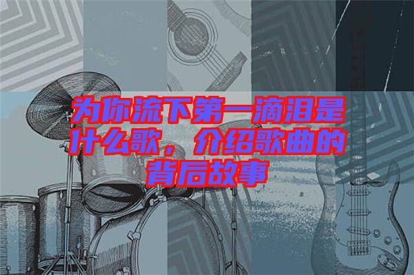 為你流下第一滴淚是什么歌，介紹歌曲的背后故事
