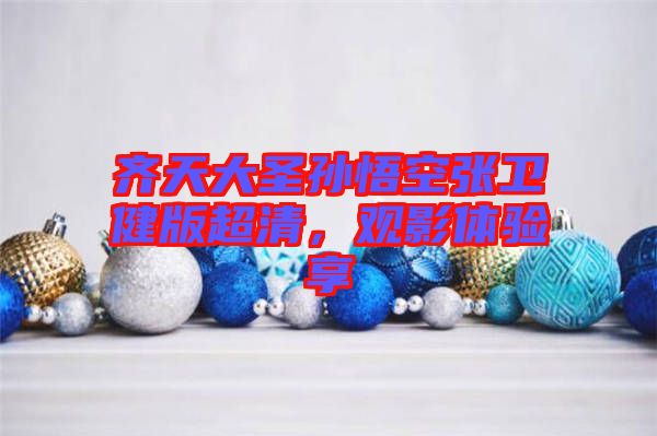 齊天大圣孫悟空張衛(wèi)健版超清，觀影體驗(yàn)享