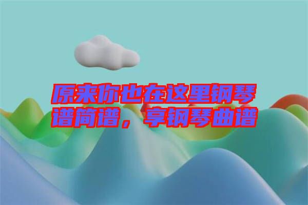 原來你也在這里鋼琴譜簡(jiǎn)譜，享鋼琴曲譜