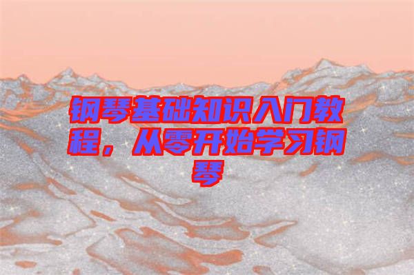 鋼琴基礎(chǔ)知識(shí)入門教程，從零開始學(xué)習(xí)鋼琴
