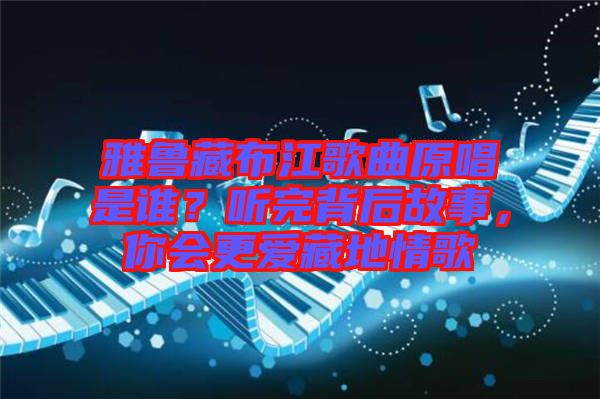 雅魯藏布江歌曲原唱是誰？聽完背后故事，你會(huì)更愛藏地情歌