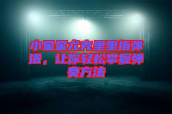 小星星尤克里里指彈譜，讓你輕松掌握彈奏方法