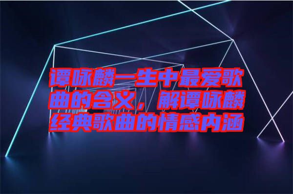 譚詠麟一生中最愛歌曲的含義，解譚詠麟經典歌曲的情感內涵