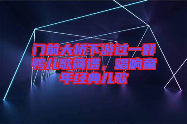 門前大橋下游過一群鴨兒歌簡譜，唱響童年經(jīng)典兒歌