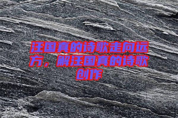 汪國(guó)真的詩(shī)歌走向遠(yuǎn)方，解汪國(guó)真的詩(shī)歌創(chuàng)作
