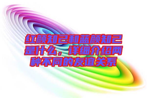 紅顏知己和藍顏知己是什么，詳細介紹兩種不同的友誼關(guān)系