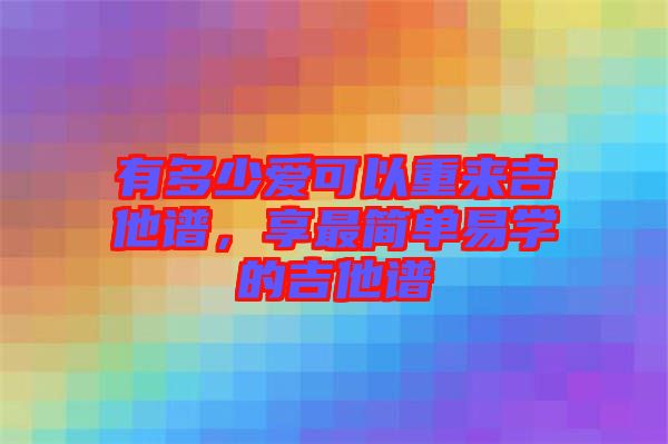 有多少愛可以重來吉他譜，享最簡(jiǎn)單易學(xué)的吉他譜