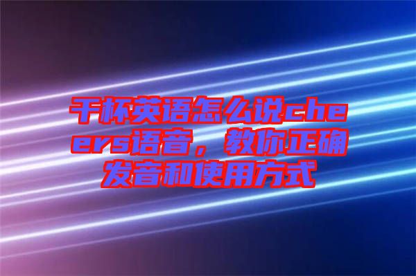 干杯英語怎么說cheers語音，教你正確發(fā)音和使用方式