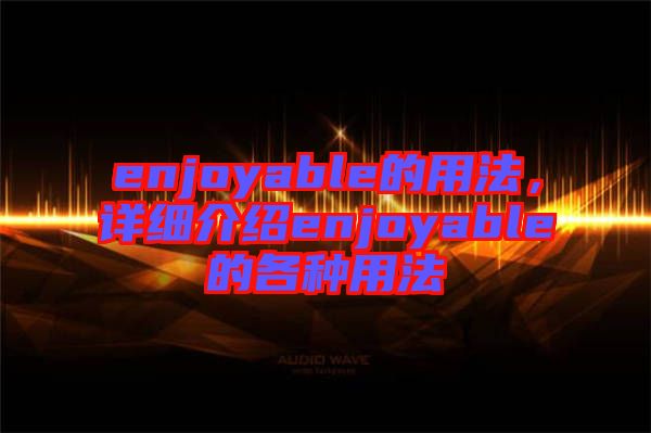 enjoyable的用法，詳細介紹enjoyable的各種用法