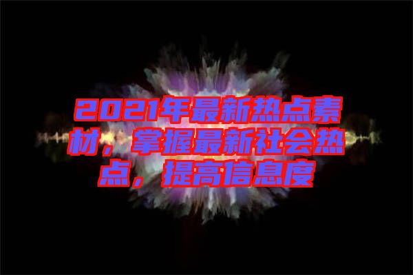 2021年最新熱點(diǎn)素材，掌握最新社會(huì)熱點(diǎn)，提高信息度