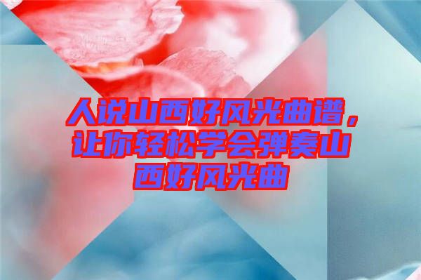 人說山西好風(fēng)光曲譜，讓你輕松學(xué)會(huì)彈奏山西好風(fēng)光曲