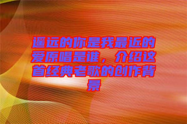 遙遠的你是我最近的愛原唱是誰，介紹這首經(jīng)典老歌的創(chuàng)作背景