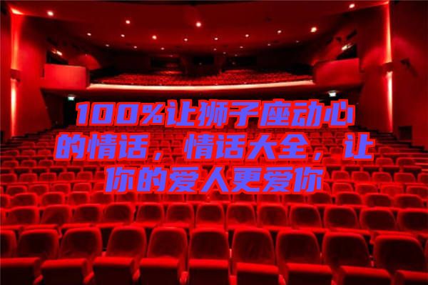 100%讓獅子座動(dòng)心的情話，情話大全，讓你的愛(ài)人更愛(ài)你