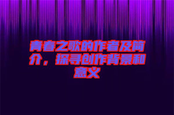 青春之歌的作者及簡介，探尋創(chuàng)作背景和意義