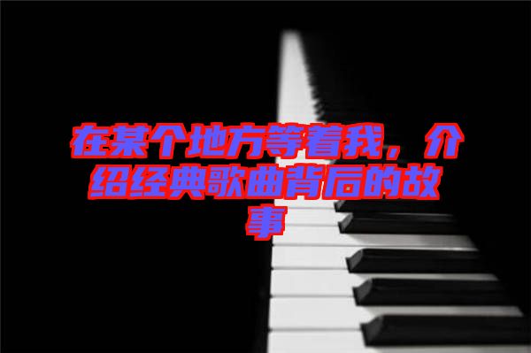 在某個(gè)地方等著我，介紹經(jīng)典歌曲背后的故事