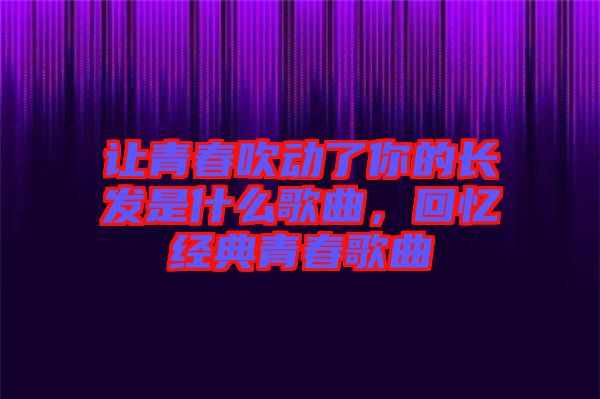 讓青春吹動(dòng)了你的長(zhǎng)發(fā)是什么歌曲，回憶經(jīng)典青春歌曲