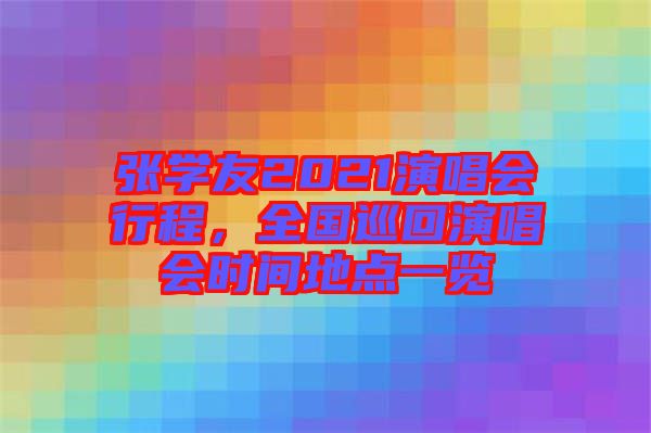 張學(xué)友2021演唱會(huì)行程，全國巡回演唱會(huì)時(shí)間地點(diǎn)一覽