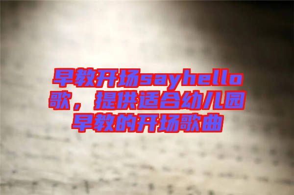 早教開場(chǎng)sayhello歌，提供適合幼兒園早教的開場(chǎng)歌曲