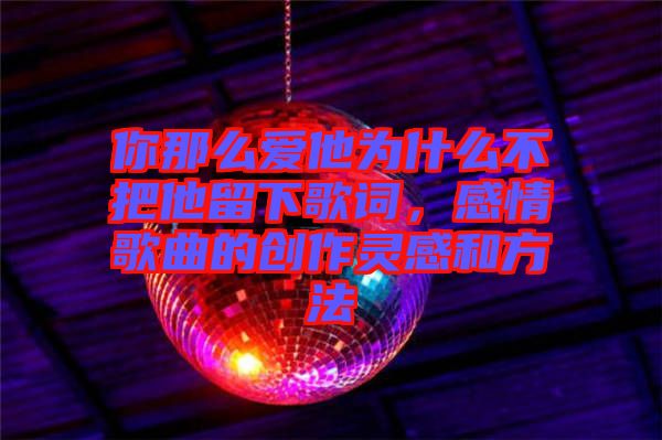 你那么愛他為什么不把他留下歌詞，感情歌曲的創(chuàng)作靈感和方法