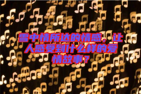 雪中情所達的情感，讓人感受到什么樣的愛情故事？