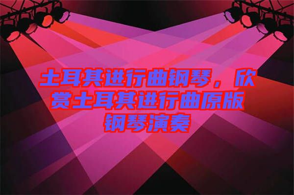 土耳其進行曲鋼琴，欣賞土耳其進行曲原版鋼琴演奏