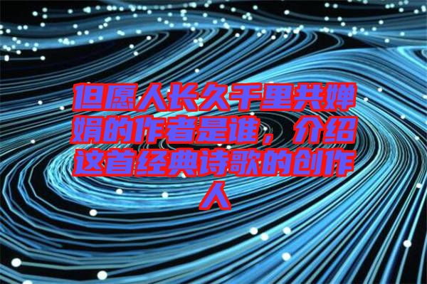 但愿人長久千里共嬋娟的作者是誰，介紹這首經(jīng)典詩歌的創(chuàng)作人
