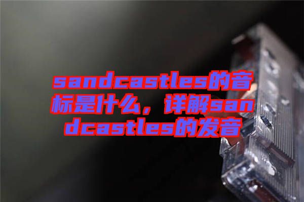 sandcastles的音標(biāo)是什么，詳解sandcastles的發(fā)音