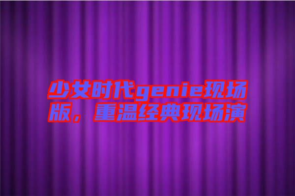 少女時(shí)代genie現(xiàn)場(chǎng)版，重溫經(jīng)典現(xiàn)場(chǎng)演