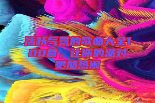 活躍氣氛的歌曲大全100首，讓你的派對更加熱鬧